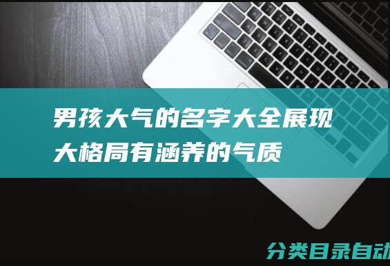 男孩大气的名字大全-展现大格局有涵养的气质