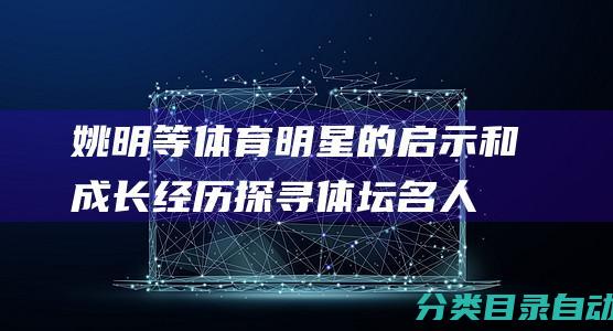 姚明等体育明星的启示和成长经历-探寻体坛名人的励志人生故事-孙杨-邓亚萍