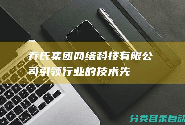 乔氏集团网络科技有限公司——引领行业的技术先锋