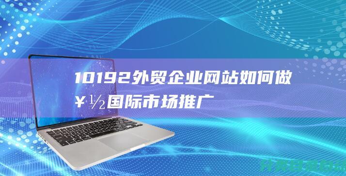 10192企业如何做好国际市场推广