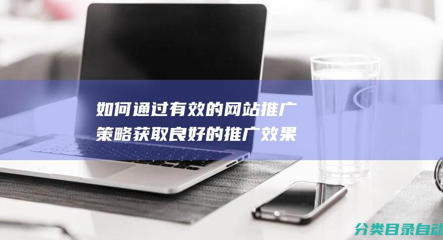 如何通过有效的网站推广策略获取良好的推广效果