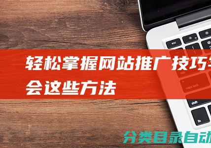 轻松掌握网站推广技巧！-学会这些方法