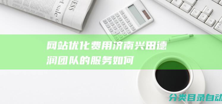 网站优化费用济南兴田德润团队的服务如何