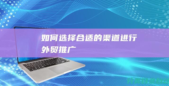 如何选择合适的渠道进行外贸推广