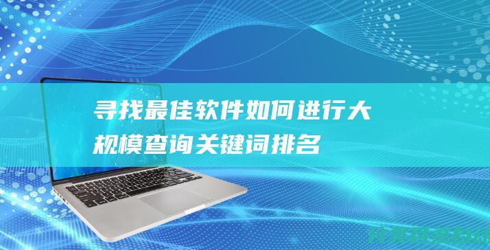 寻找最佳软件-如何进行大规模查询关键词排名