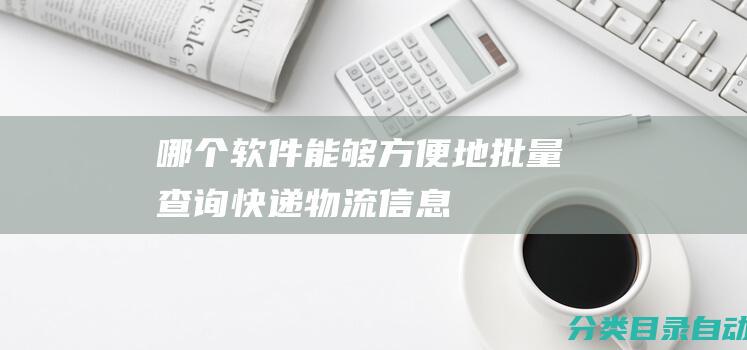 哪个软件能够方便地批量查询快递物流信息