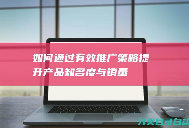 如何通过有效推广策略提升产品知名度与销量