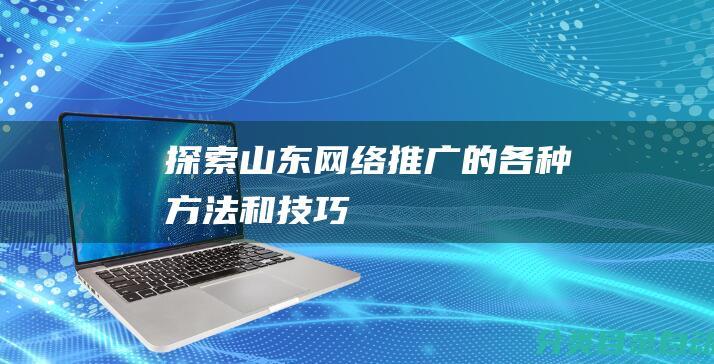 探索山东网络推广的各种方法和技巧