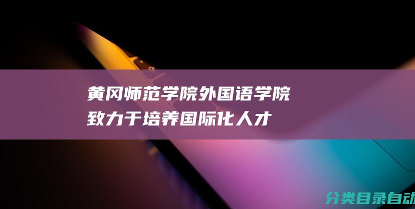 黄冈师范学院外国语学院-致力于培养国际化人才的学院简介