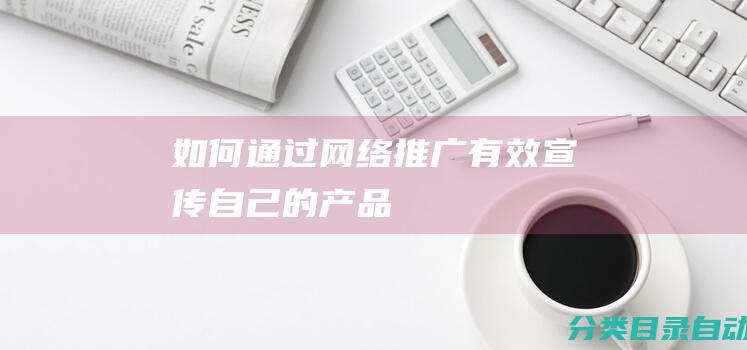 如何通过网络推广有效宣传自己的产品