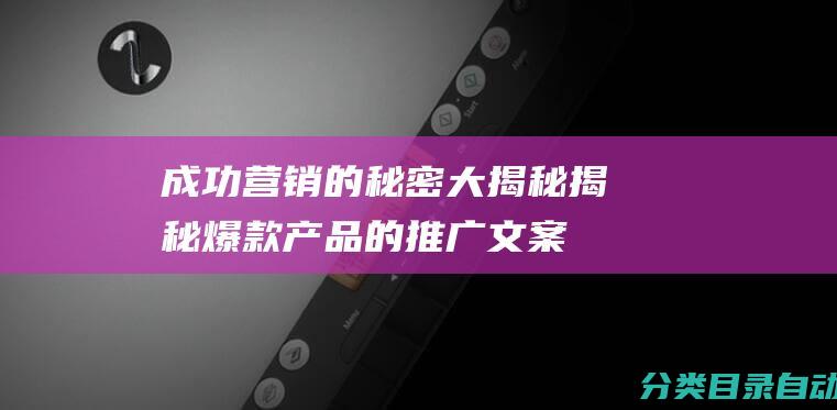 成功营销的秘密大揭秘-揭秘爆款产品的推广文案合集