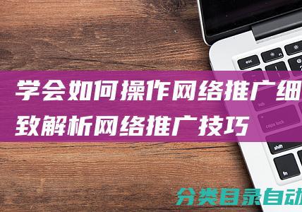 学会如何操作网络推广-细致解析网络推广技巧