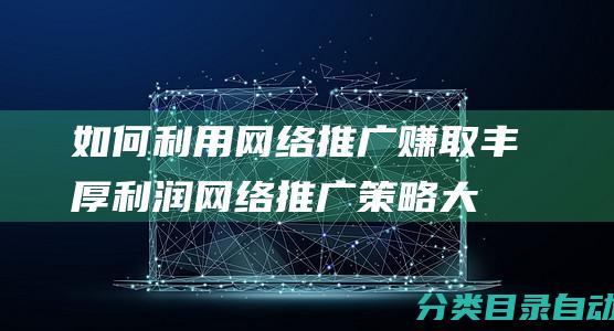 如何利用网络推广赚取丰厚利润-网络推广策略大揭秘