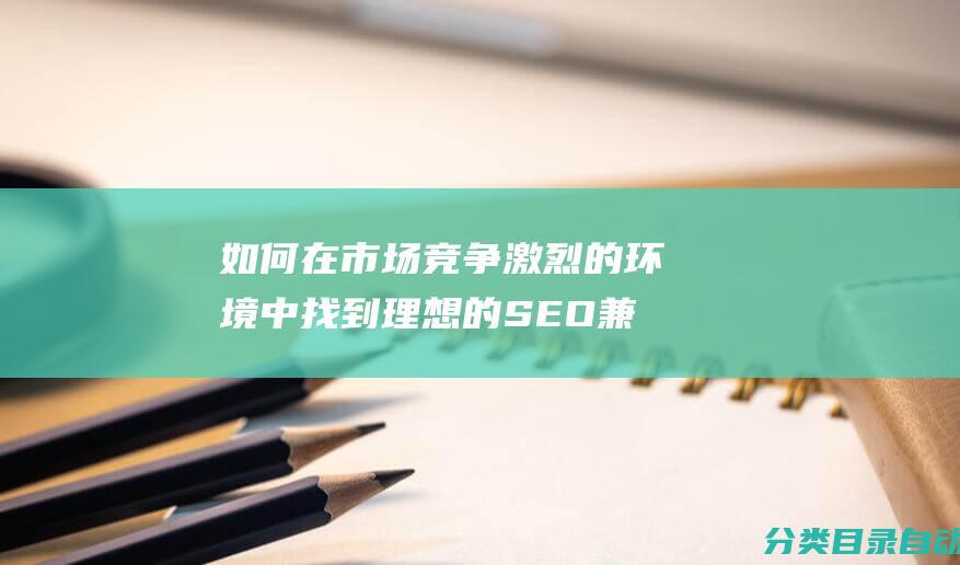 如何在市场竞争激烈的环境中找到理想的SEO兼职工作