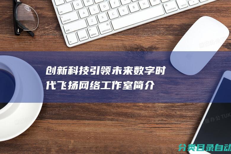 创新科技引领未来数字时代-飞扬网络工作室简介