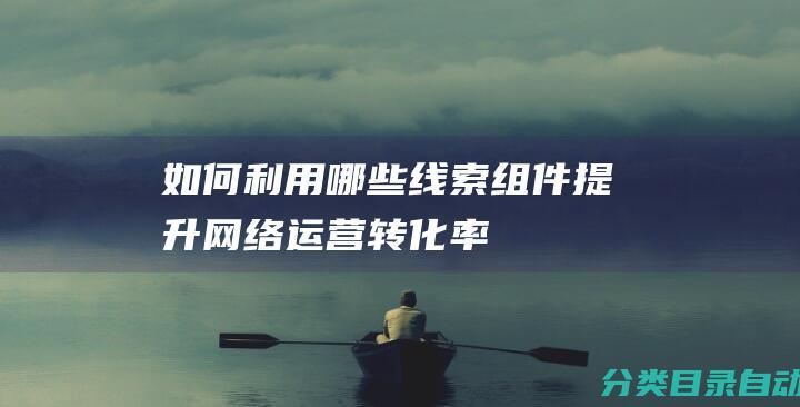 如何利用哪些线索组件提升网络运营转化率