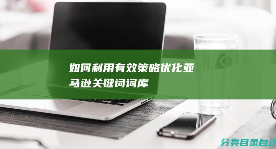 如何利用有效策略优化亚马逊关键词词库