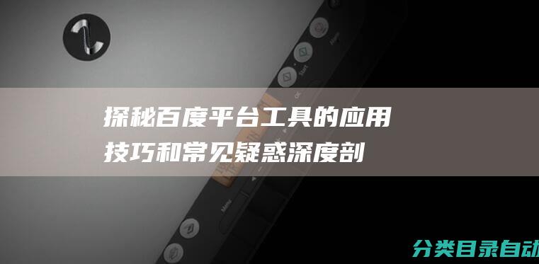 探秘百度平台工具的应用技巧和常见疑惑-深度剖析