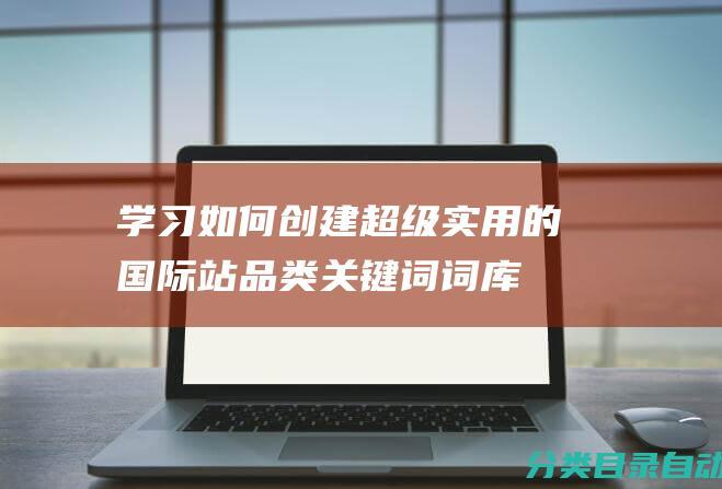 学习如何创建超级实用的国际站品类关键词词库——详细教程