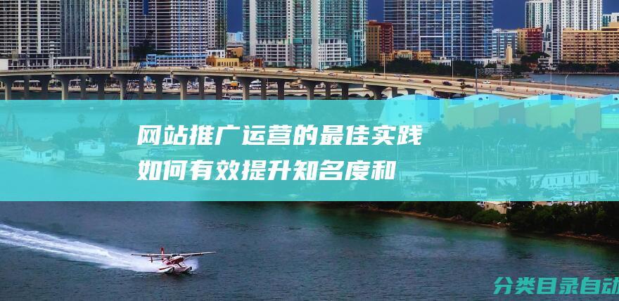 网站推广运营的最佳实践-如何有效提升知名度和流量