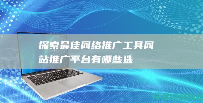 探索最佳网络推广工具——网站推广平台有哪些选择