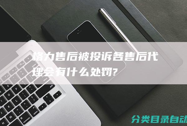 格力售后被投诉-各售后代理会有什么处罚?