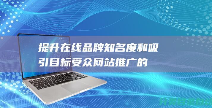 提升在线品牌知名度和吸引目标受众-网站推广的重要性