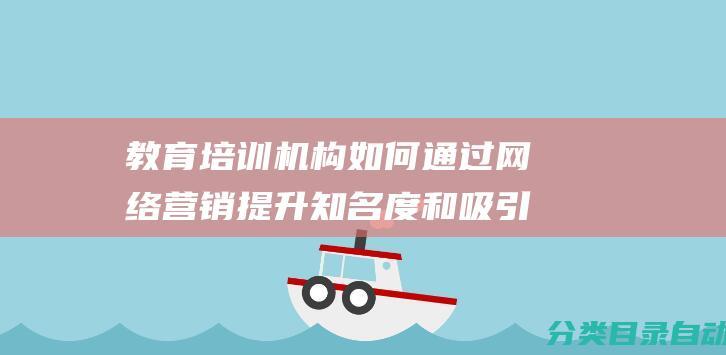 教育培训机构如何通过网络营销提升知名度和吸引学员