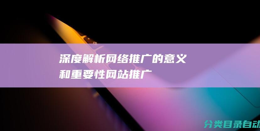 ——深度解析网络推广的意义和重要性-网站推广的目的是什么