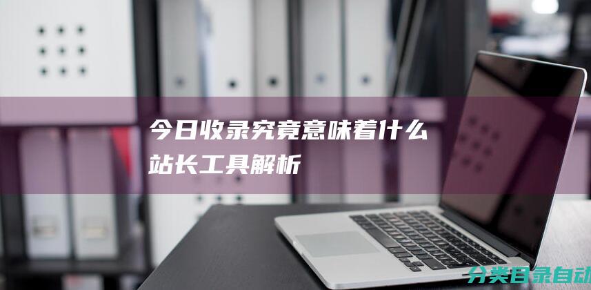 今日收录究竟意味着什么-站长工具解析