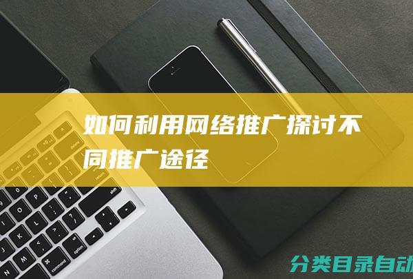 如何利用网络推广-探讨不同推广途径