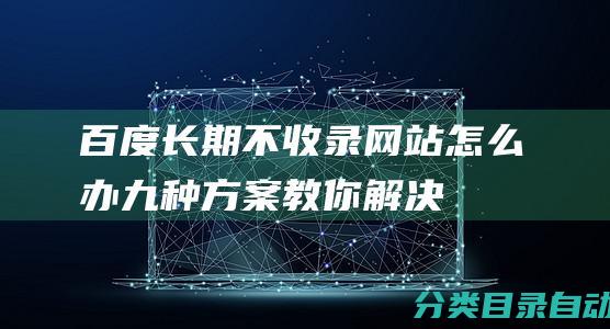 百度长期不收录网站怎么办-九种方案教你解决