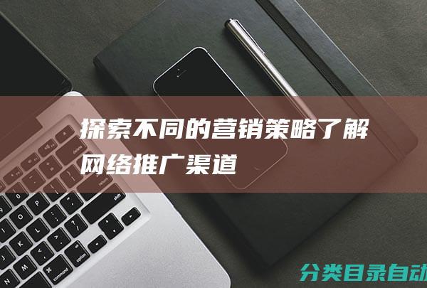 探索不同的营销策略-了解网络推广渠道