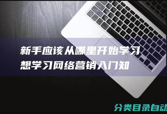 新手应该从哪里开始学习想学习网络营销入门知