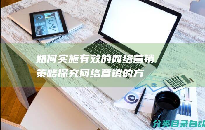 如何实施有效的网络营销策略-探究网络营销的方案