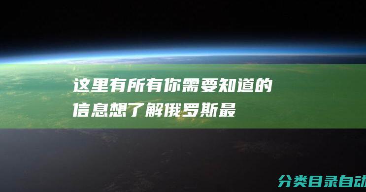 这里有所有你需要知道的信息想了解俄罗斯最