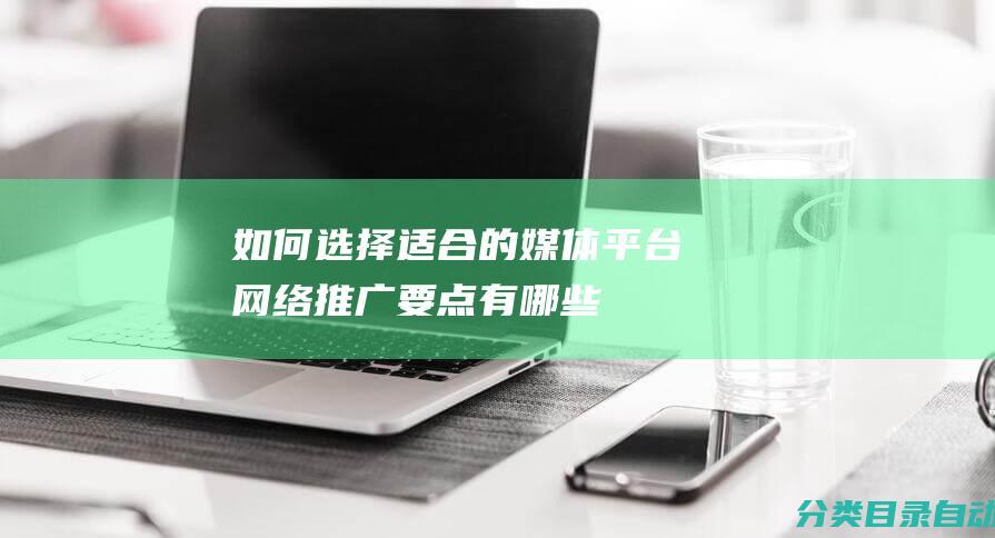 如何选择适合的媒体平台网络推广要点有哪些