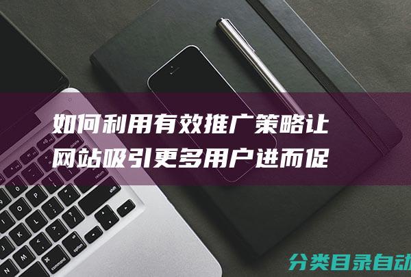 如何利用有效推广策略让网站吸引更多用户进而促