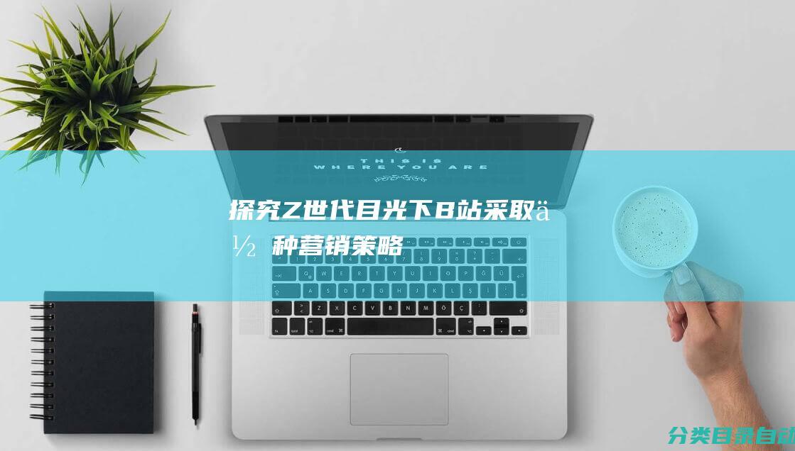 探究Z世代目光下-B站采取何种营销策略