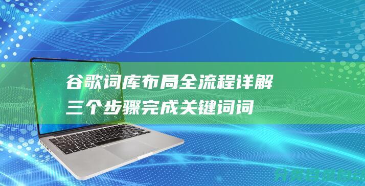 谷歌词库布局全流程详解-三个步骤完成关键词词库