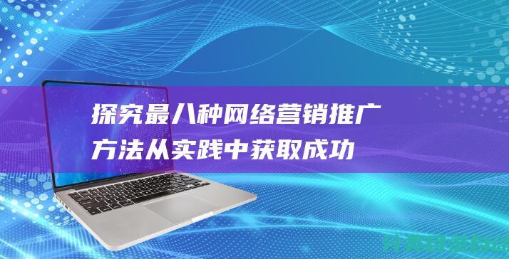 探究最八种网络营销推广方法-从实践中获取成功的关键策略