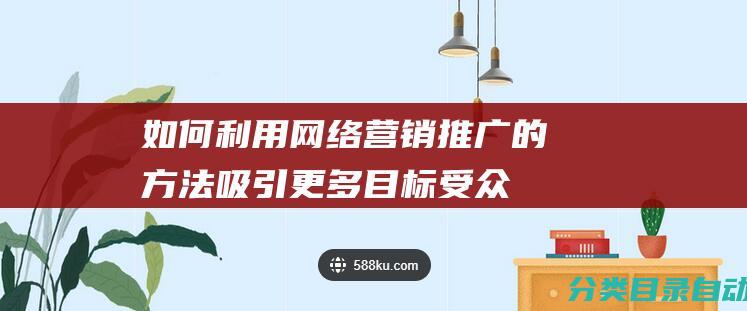 如何利用网络营销推广的方法吸引更多目标受众