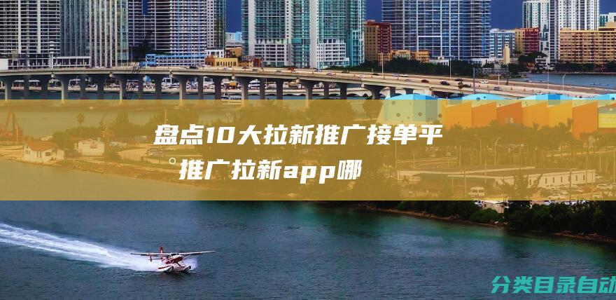 盘点10大拉新推广接单平台-推广拉新app哪几个靠谱-都是一手单