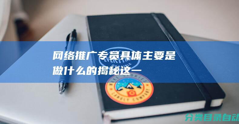 网络推广专员具体主要是做什么的揭秘这一