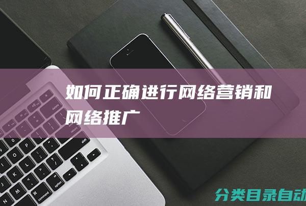 如何正确进行网络营销和网络推广