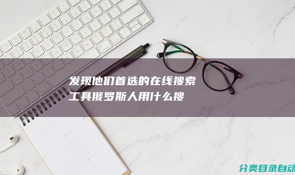 发现他们首选的在线搜索工具-俄罗斯人用什么搜索引擎