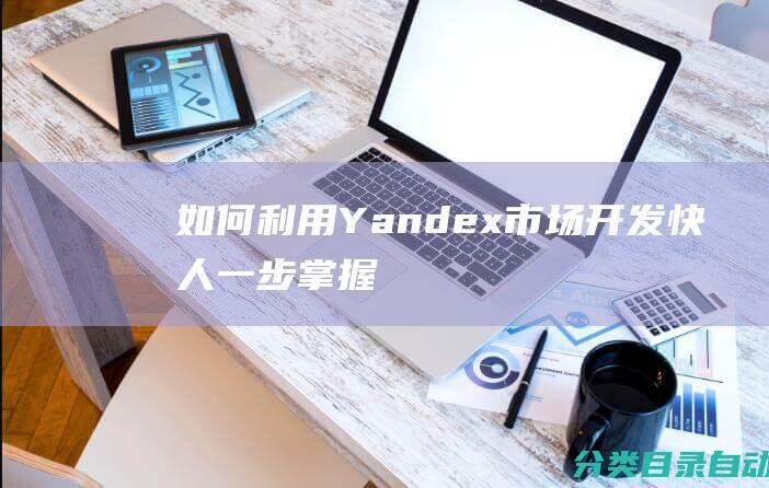 如何利用Yandex市场开发快人一步！-掌握俄罗斯市场攻略