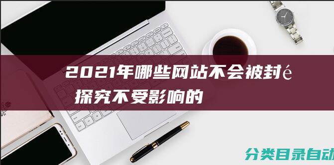 2021年哪些网站不会被封锁-探究不受影响的网络平台