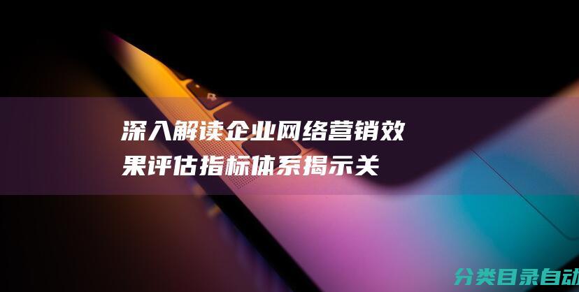 深入解读企业网络营销效果评估指标体系-揭示关键方面