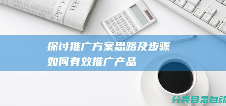 探讨推广方案思路及步骤如何有效推广产品